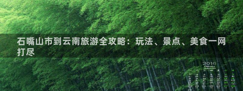 4008浏览器云顶下载|石嘴山市到云南旅游全攻略：玩法、景点、美食一网
打尽